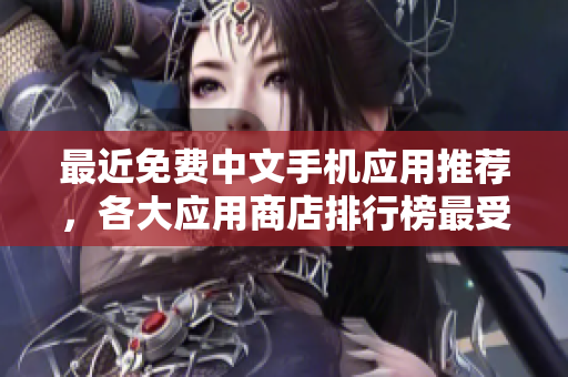 最近免费中文手机应用推荐，各大应用商店排行榜最受欢迎的APP！