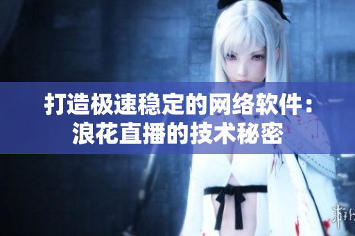打造极速稳定的网络软件：浪花直播的技术秘密