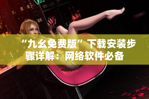 “九幺免费版”下载安装步骤详解：网络软件必备