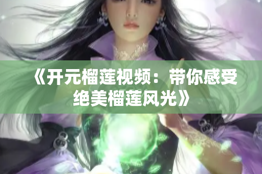 《开元榴莲视频：带你感受绝美榴莲风光》