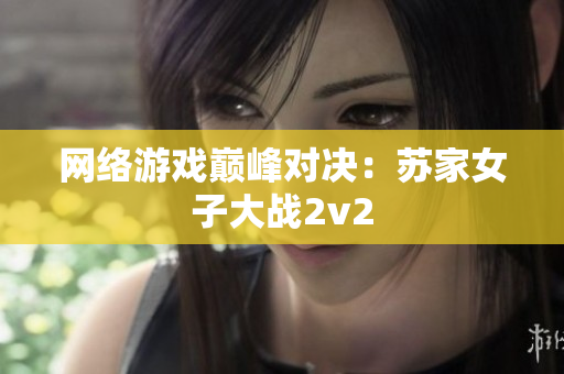网络游戏巅峰对决：苏家女子大战2v2