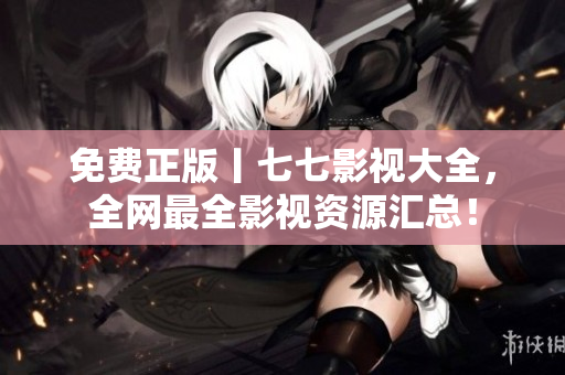 免费正版丨七七影视大全，全网最全影视资源汇总！
