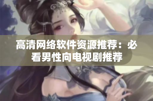 高清网络软件资源推荐：必看男性向电视剧推荐