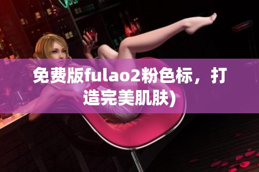 免费版fulao2粉色标，打造完美肌肤)