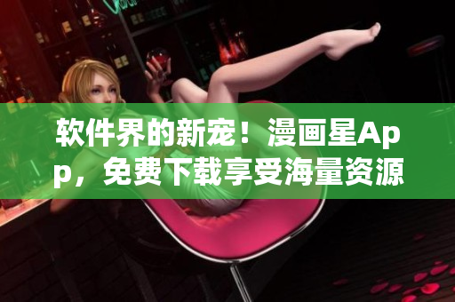 软件界的新宠！漫画星App，免费下载享受海量资源！