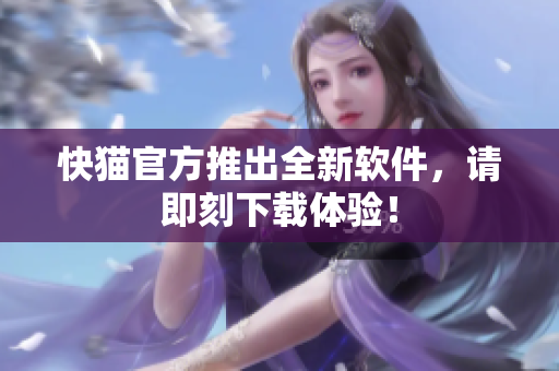 快猫官方推出全新软件，请即刻下载体验！