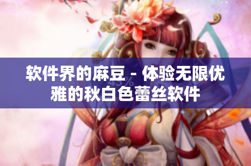 软件界的麻豆 - 体验无限优雅的秋白色蕾丝软件