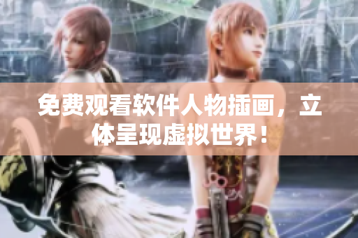 免费观看软件人物插画，立体呈现虚拟世界！