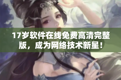 17岁软件在线免费高清完整版，成为网络技术新星！