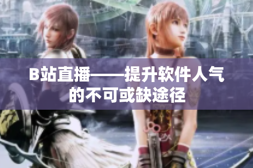 B站直播——提升软件人气的不可或缺途径