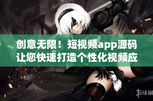 创意无限！短视频app源码让您快速打造个性化视频应用