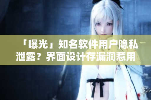 「曝光」知名软件用户隐私泄露？界面设计存漏洞惹用户反感