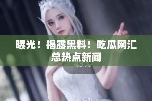 曝光！揭露黑料！吃瓜网汇总热点新闻