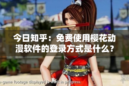 今日知乎：免费使用樱花动漫软件的登录方式是什么？