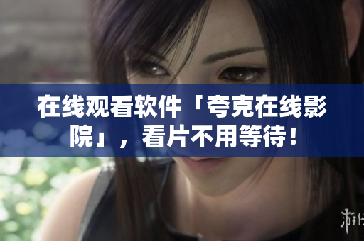 在线观看软件「夸克在线影院」，看片不用等待！