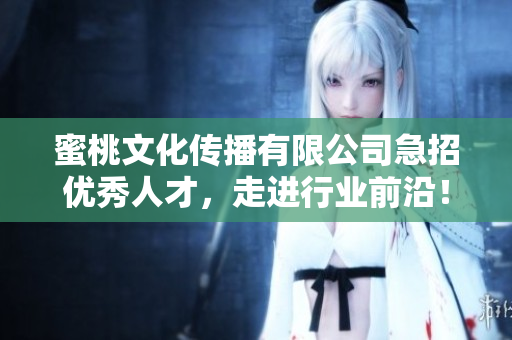 蜜桃文化传播有限公司急招优秀人才，走进行业前沿！