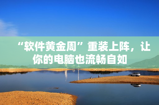 “软件黄金周”重装上阵，让你的电脑也流畅自如