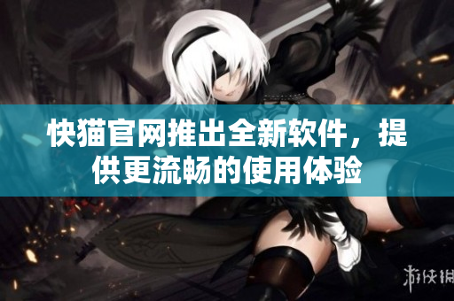 快猫官网推出全新软件，提供更流畅的使用体验