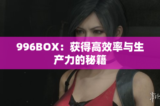 996BOX：获得高效率与生产力的秘籍
