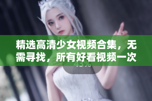 精选高清少女视频合集，无需寻找，所有好看视频一次搞定！