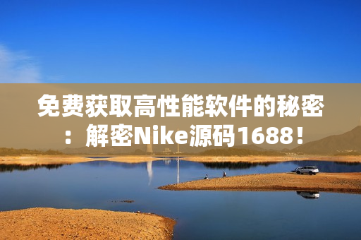 免费获取高性能软件的秘密：解密Nike源码1688！