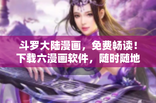 斗罗大陆漫画，免费畅读！下载六漫画软件，随时随地阅读！