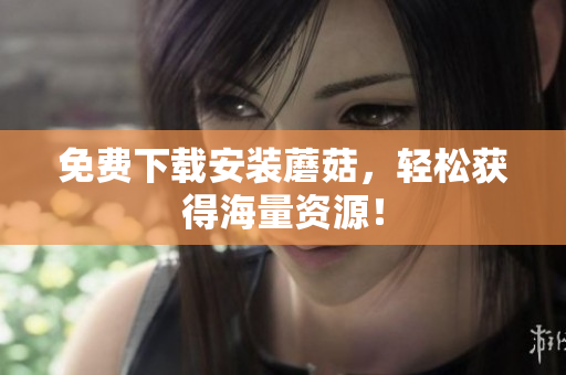 免费下载安装蘑菇，轻松获得海量资源！