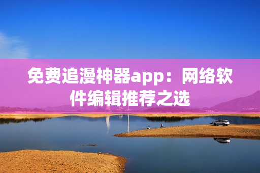免费追漫神器app：网络软件编辑推荐之选