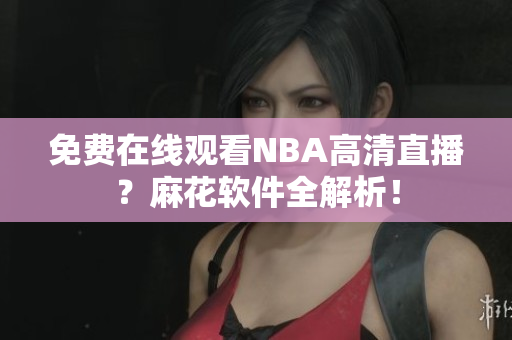 免费在线观看NBA高清直播？麻花软件全解析！