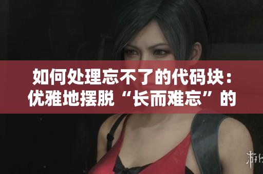 如何处理忘不了的代码块：优雅地摆脱“长而难忘”的编程烦恼
