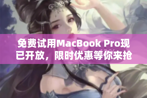 免费试用MacBook Pro现已开放，限时优惠等你来抢！