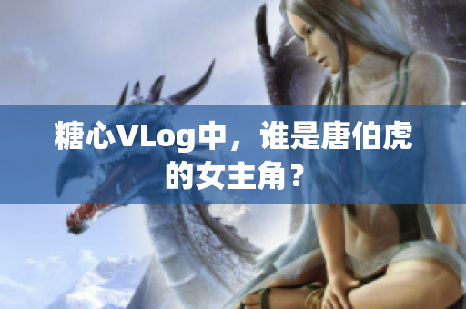 糖心VLog中，谁是唐伯虎的女主角？
