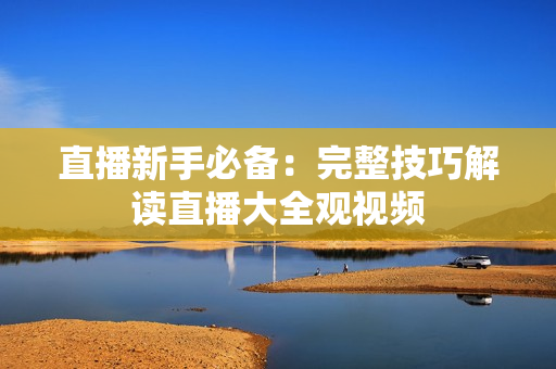 直播新手必备：完整技巧解读直播大全观视频