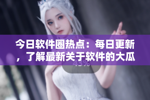 今日软件圈热点：每日更新，了解最新关于软件的大瓜！