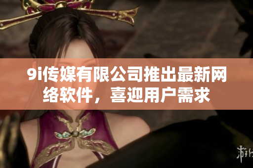 9i传媒有限公司推出最新网络软件，喜迎用户需求
