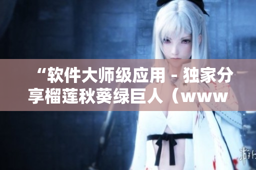 “软件大师级应用 - 独家分享榴莲秋葵绿巨人（www苹果下）”