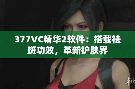 377VC精华2软件：搭载祛斑功效，革新护肤界