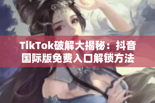 TikTok破解大揭秘：抖音国际版免费入口解锁方法