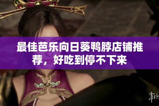 最佳芭乐向日葵鸭脖店铺推荐，好吃到停不下来