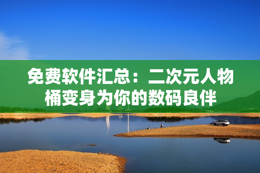 免费软件汇总：二次元人物桶变身为你的数码良伴