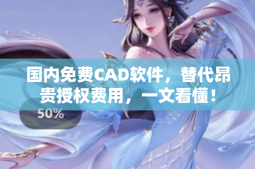 国内免费CAD软件，替代昂贵授权费用，一文看懂！