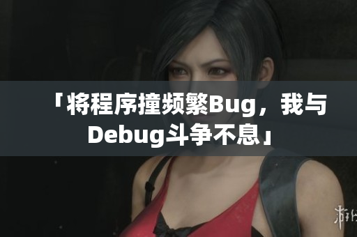 「将程序撞频繁Bug，我与Debug斗争不息」