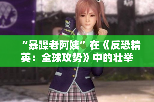 “暴躁老阿姨”在《反恐精英：全球攻势》中的壮举
