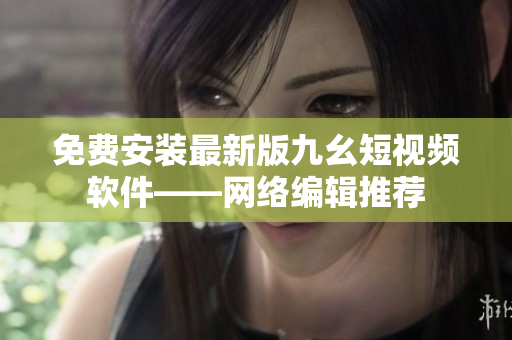 免费安装最新版九幺短视频软件——网络编辑推荐