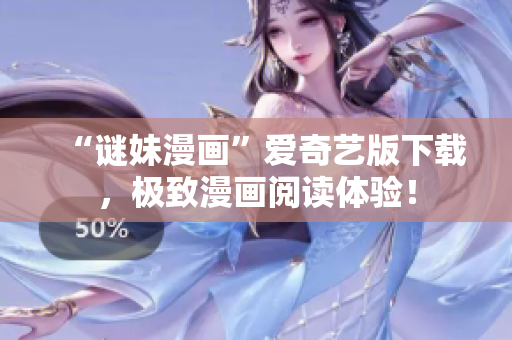 “谜妹漫画”爱奇艺版下载，极致漫画阅读体验！