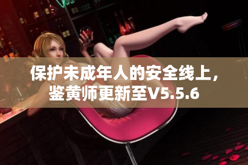 保护未成年人的安全线上，鉴黄师更新至V5.5.6