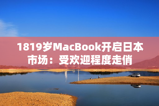 1819岁MacBook开启日本市场：受欢迎程度走俏