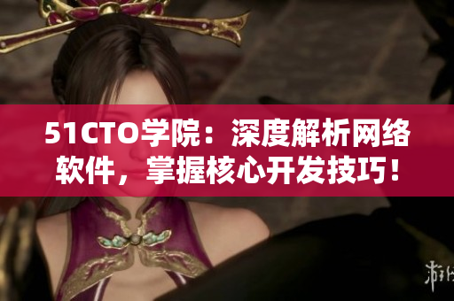 51CTO学院：深度解析网络软件，掌握核心开发技巧！