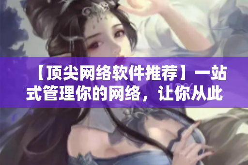 【顶尖网络软件推荐】一站式管理你的网络，让你从此告别繁琐操作