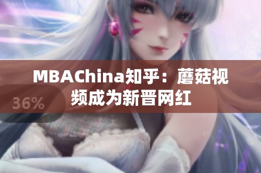 MBAChina知乎：蘑菇视频成为新晋网红